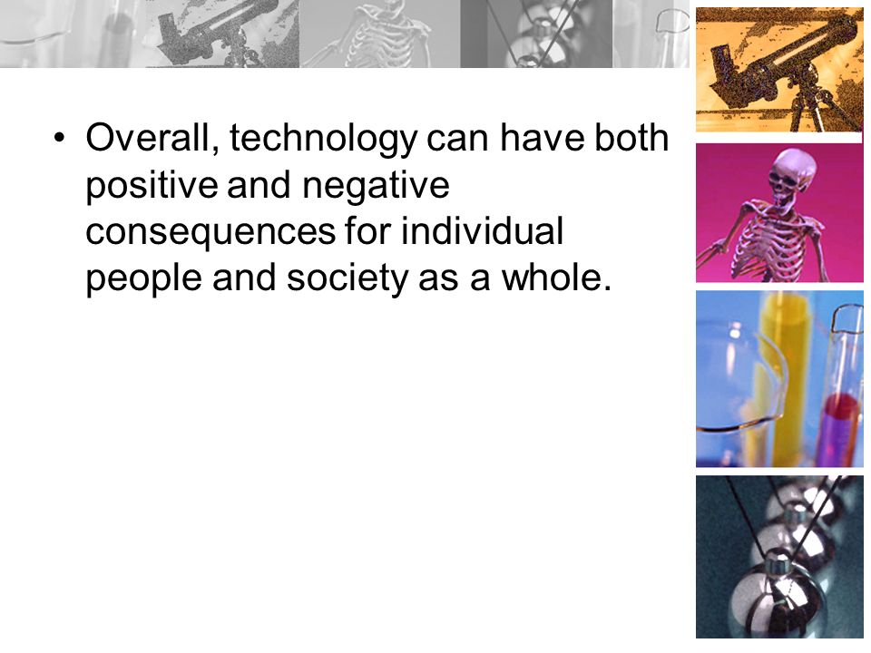 Overall, technology can have both positive and negative consequences for individual people and society as a whole.