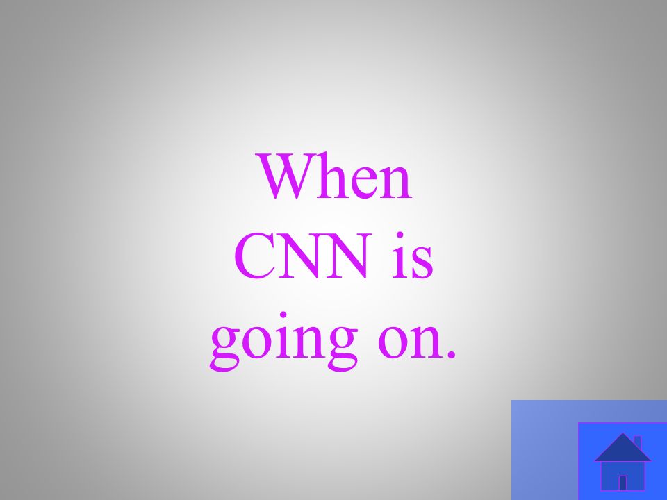 When CNN is going on.