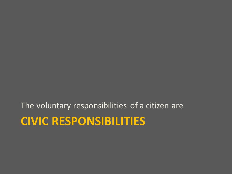 CIVIC RESPONSIBILITIES The voluntary responsibilities of a citizen are