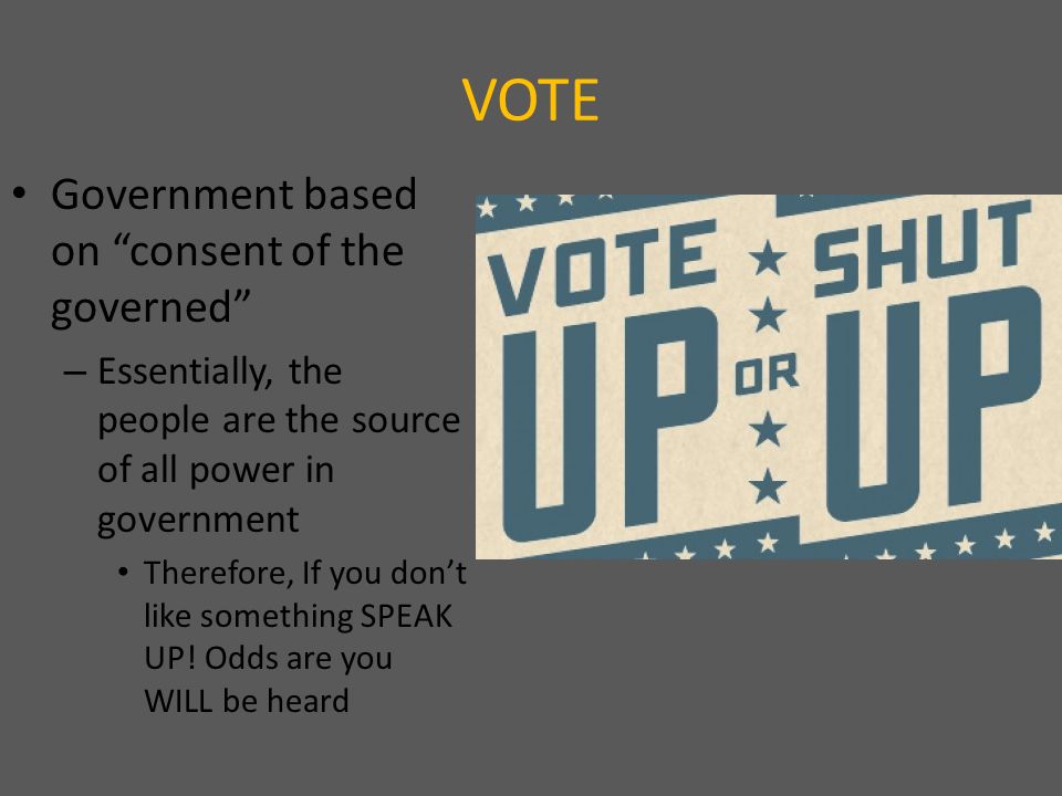 VOTE Government based on consent of the governed – Essentially, the people are the source of all power in government Therefore, If you don’t like something SPEAK UP.