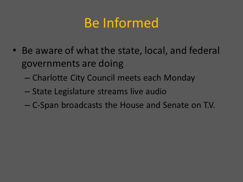 Be Informed Be aware of what the state, local, and federal governments are doing – Charlotte City Council meets each Monday – State Legislature streams live audio – C-Span broadcasts the House and Senate on T.V.