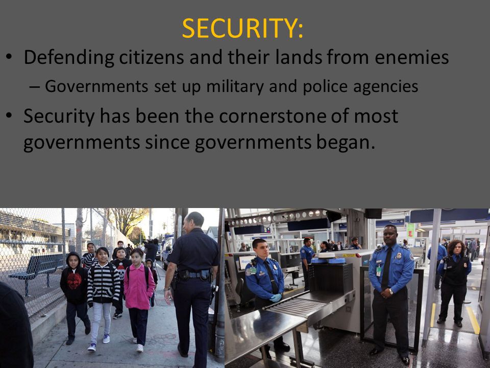 SECURITY: Defending citizens and their lands from enemies – Governments set up military and police agencies Security has been the cornerstone of most governments since governments began.