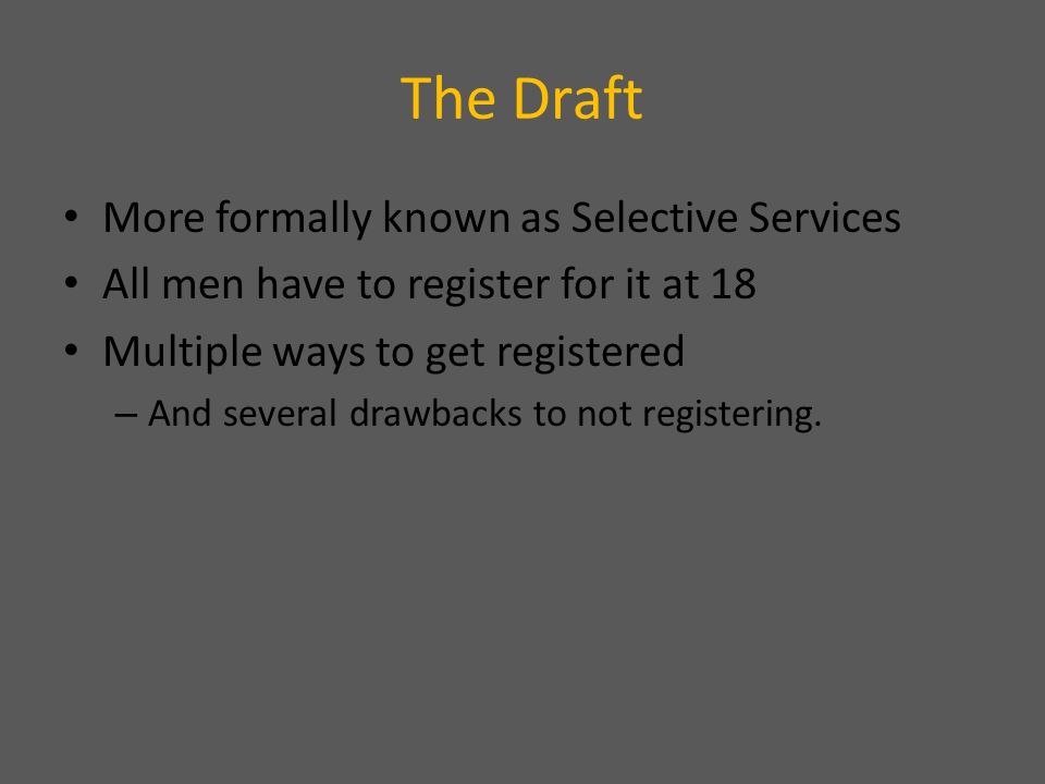 The Draft More formally known as Selective Services All men have to register for it at 18 Multiple ways to get registered – And several drawbacks to not registering.