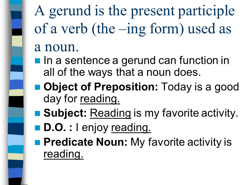 A gerund is the present participle of a verb (the –ing form) used as a noun.