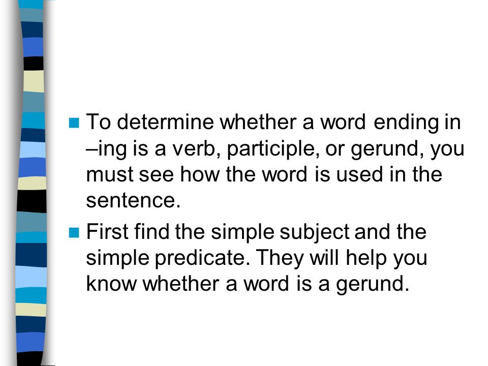To determine whether a word ending in –ing is a verb, participle, or gerund, you must see how the word is used in the sentence.