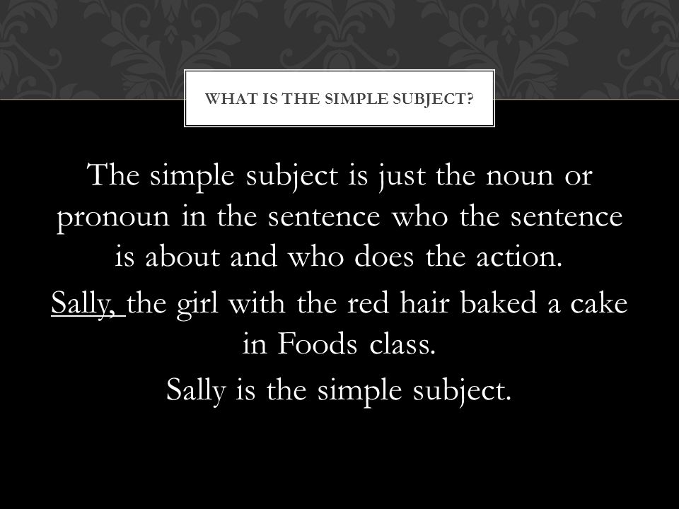 The simple subject is just the noun or pronoun in the sentence who the sentence is about and who does the action.