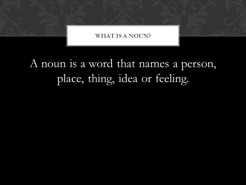 A noun is a word that names a person, place, thing, idea or feeling. WHAT IS A NOUN