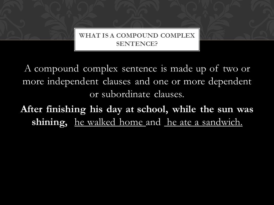 A compound complex sentence is made up of two or more independent clauses and one or more dependent or subordinate clauses.