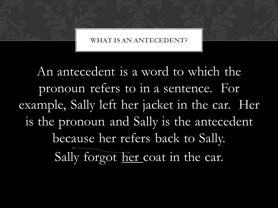 An antecedent is a word to which the pronoun refers to in a sentence.