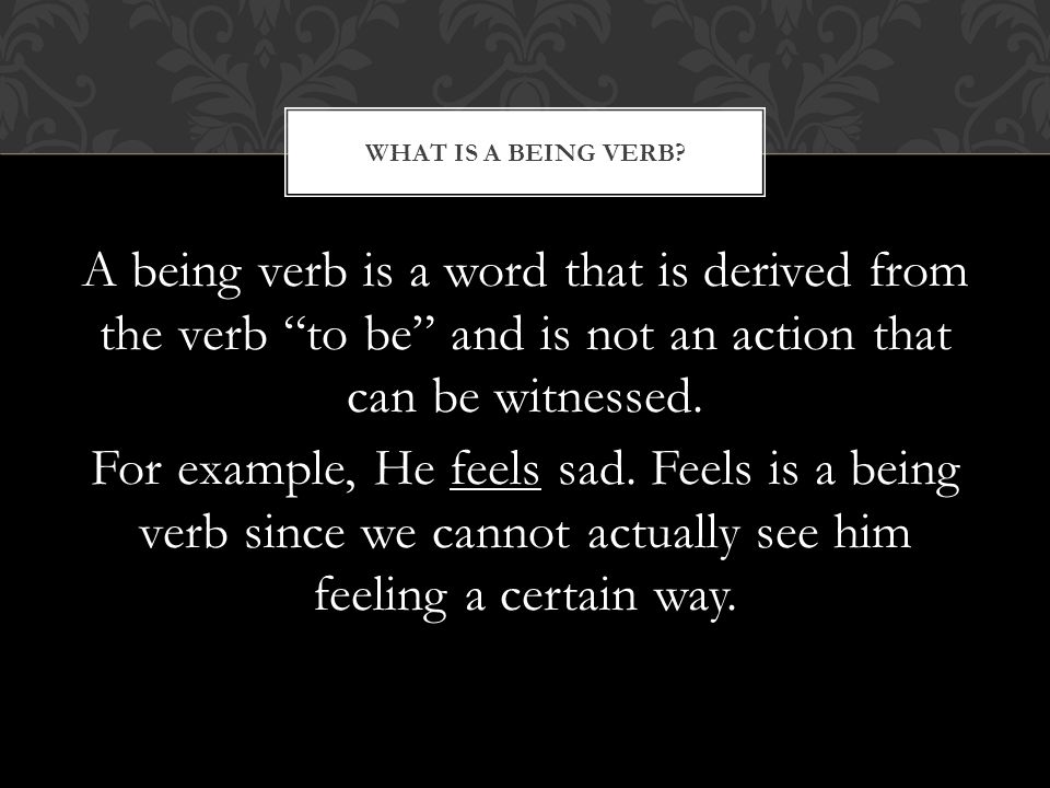 A being verb is a word that is derived from the verb to be and is not an action that can be witnessed.