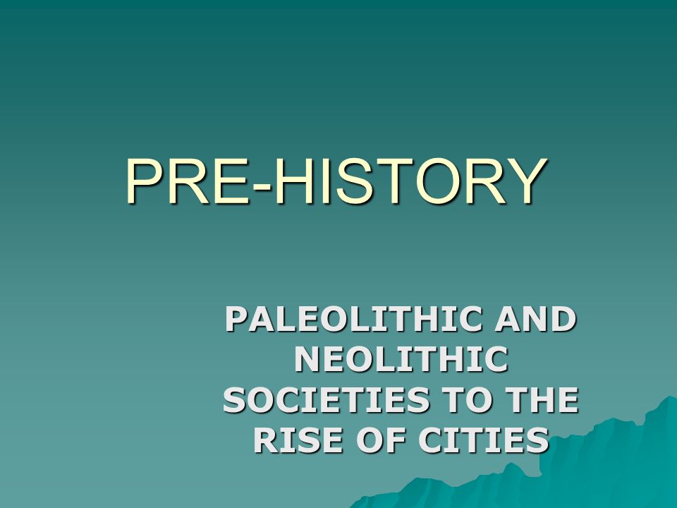 PRE-HISTORY PALEOLITHIC AND NEOLITHIC SOCIETIES TO THE RISE OF CITIES