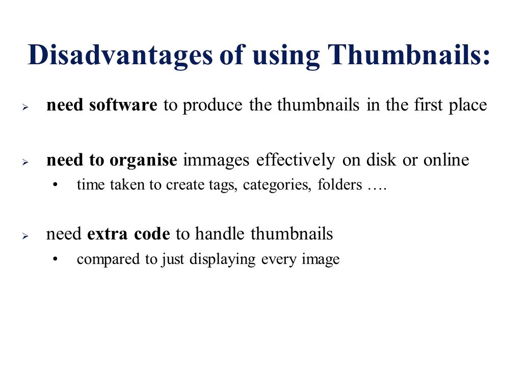 Disadvantages of using Thumbnails:  need software to produce the thumbnails in the first place  need to organise immages effectively on disk or online time taken to create tags, categories, folders ….