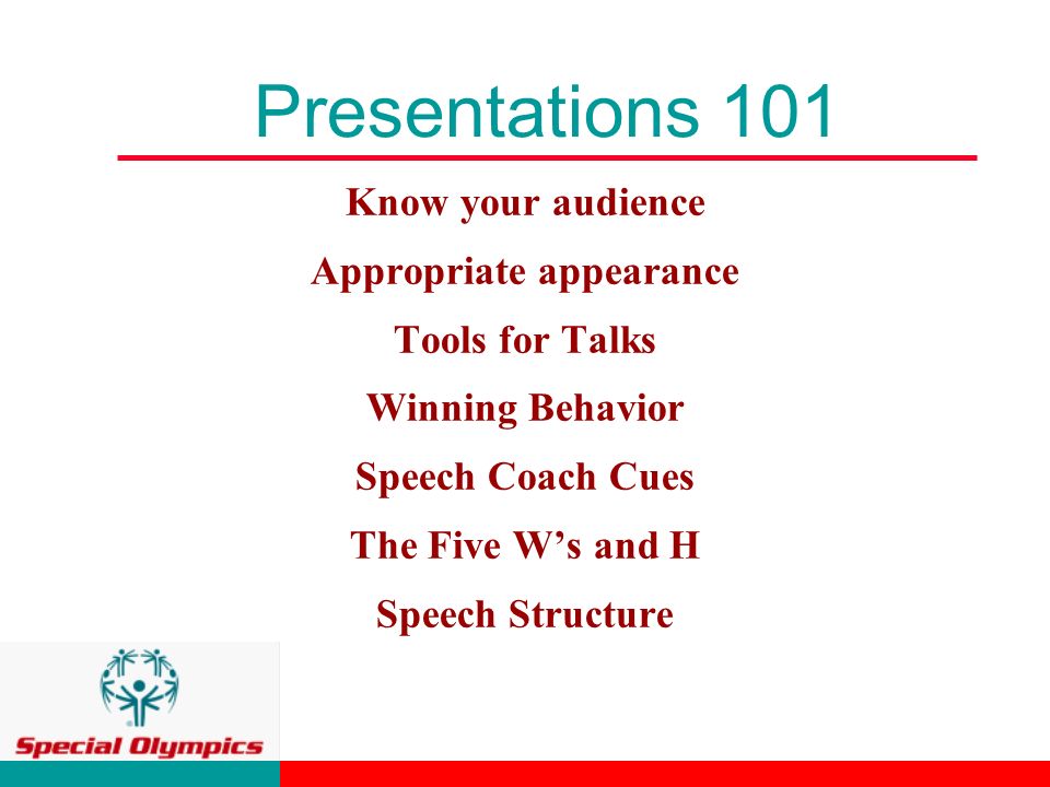 Presentations 101 Know your audience Appropriate appearance Tools for Talks Winning Behavior Speech Coach Cues The Five W’s and H Speech Structure