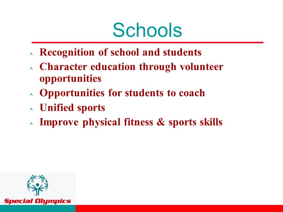 Schools © Recognition of school and students © Character education through volunteer opportunities © Opportunities for students to coach © Unified sports © Improve physical fitness & sports skills