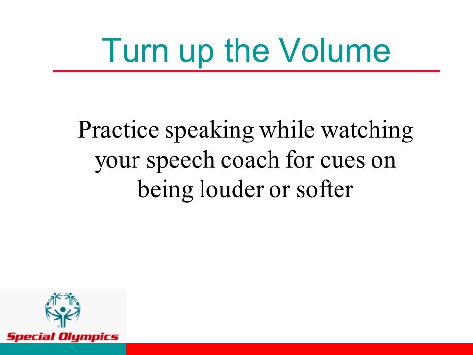 Turn up the Volume Practice speaking while watching your speech coach for cues on being louder or softer