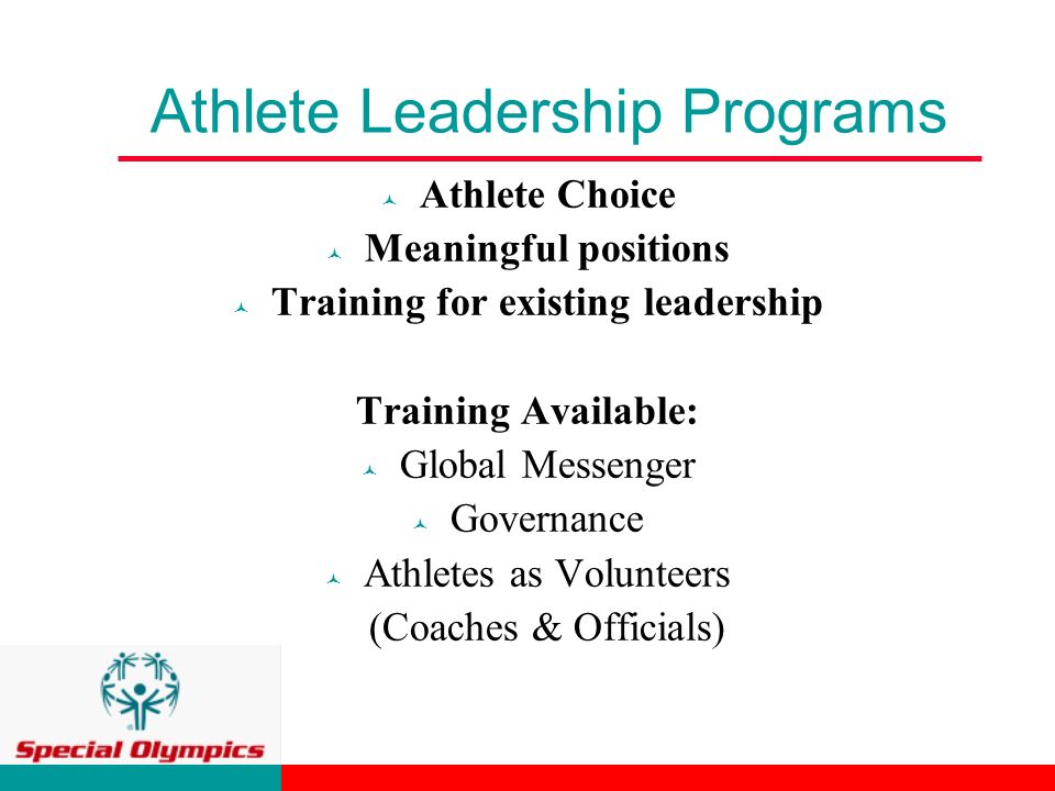 Athlete Leadership Programs © Athlete Choice © Meaningful positions © Training for existing leadership Training Available: © Global Messenger © Governance © Athletes as Volunteers (Coaches & Officials)