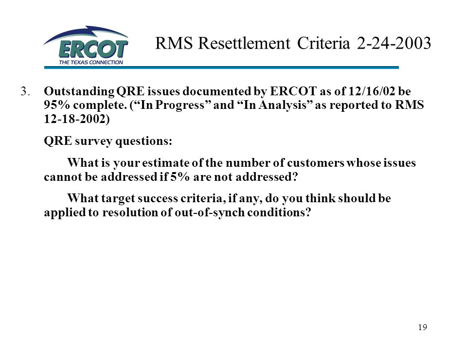 19 RMS Resettlement Criteria Outstanding QRE issues documented by ERCOT as of 12/16/02 be 95% complete.