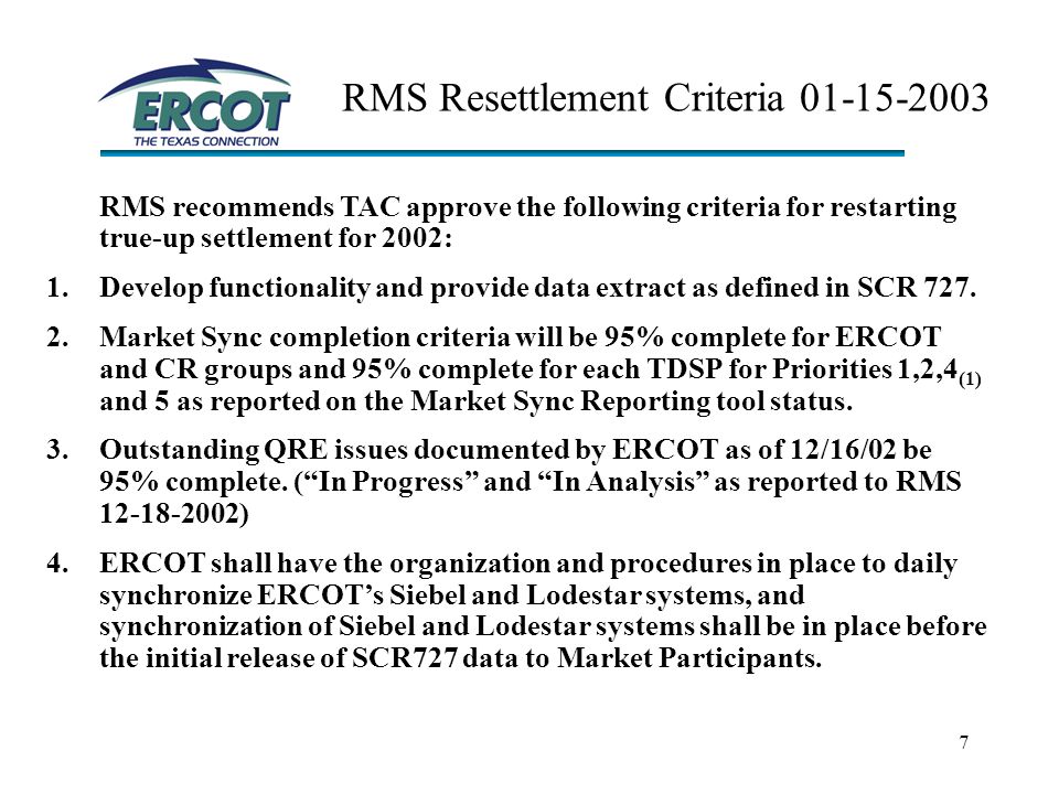 7 RMS Resettlement Criteria RMS recommends TAC approve the following criteria for restarting true-up settlement for 2002: 1.Develop functionality and provide data extract as defined in SCR 727.
