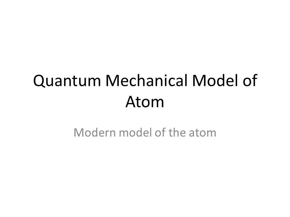 Quantum Mechanical Model of Atom Modern model of the atom