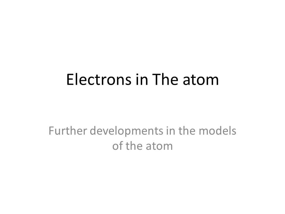 Electrons in The atom Further developments in the models of the atom