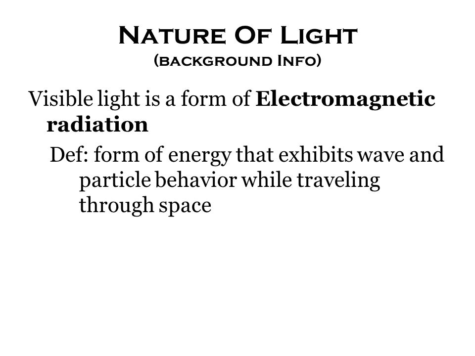 Nature Of Light (background Info) Visible light is a form of Electromagnetic radiation Def: form of energy that exhibits wave and particle behavior while traveling through space