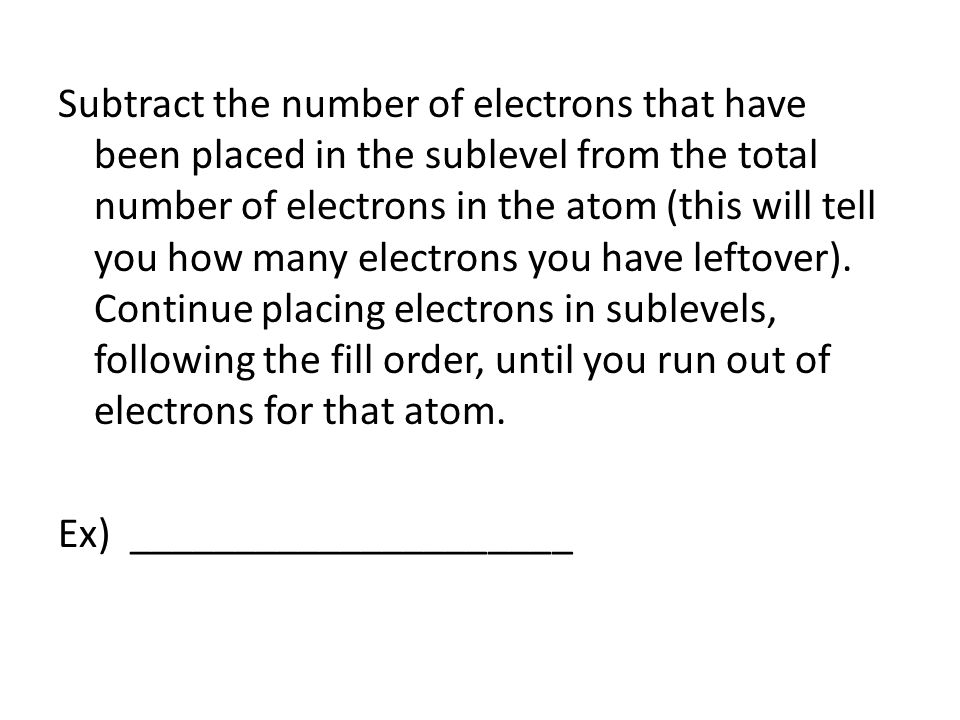 Subtract the number of electrons that have been placed in the sublevel from the total number of electrons in the atom (this will tell you how many electrons you have leftover).