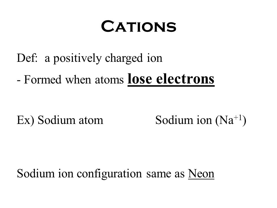 Cations Def: a positively charged ion - Formed when atoms lose electrons Ex) Sodium atomSodium ion (Na +1 ) Sodium ion configuration same as Neon