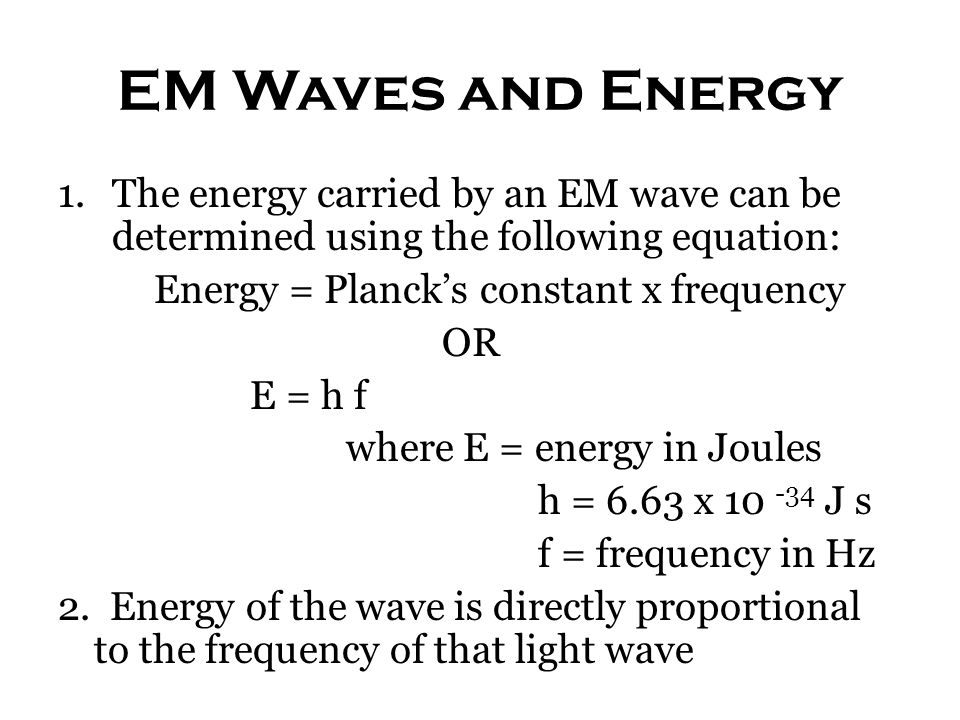 EM Waves and Energy 1.The energy carried by an EM wave can be determined using the following equation: Energy = Planck’s constant x frequency OR E = h f where E = energy in Joules h = 6.63 x J s f = frequency in Hz 2.