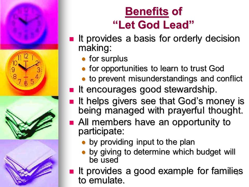 8 Benefits of Let God Lead It provides a basis for orderly decision making: It provides a basis for orderly decision making: for surplus for surplus for opportunities to learn to trust God for opportunities to learn to trust God to prevent misunderstandings and conflict to prevent misunderstandings and conflict It encourages good stewardship.