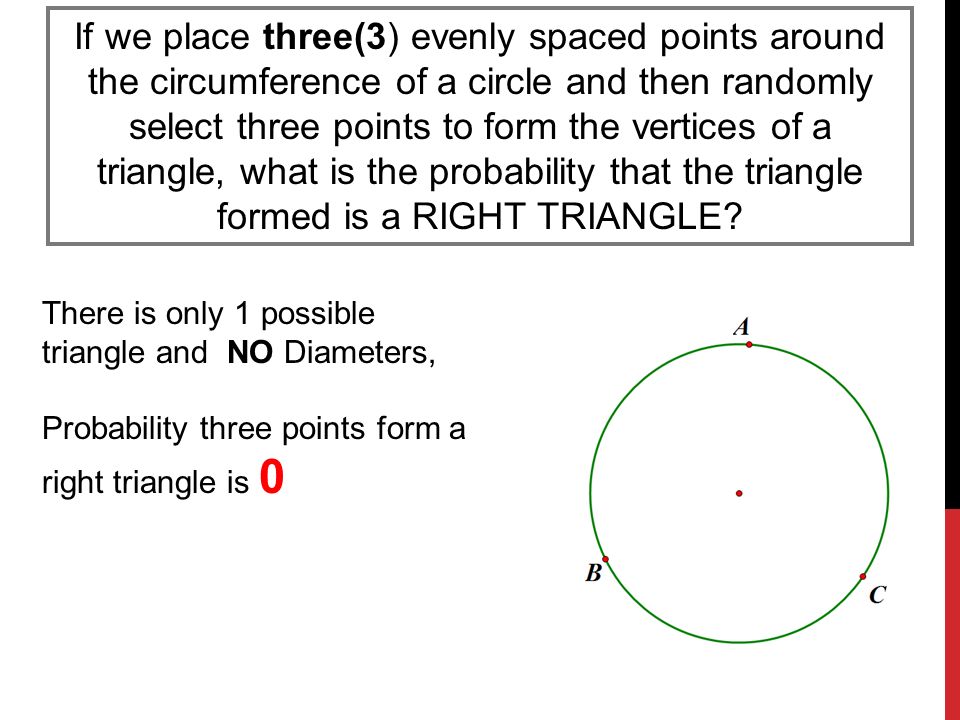 If we place three(3) evenly spaced points around the circumference of a circle and then randomly select three points to form the vertices of a triangle, what is the probability that the triangle formed is a RIGHT TRIANGLE.