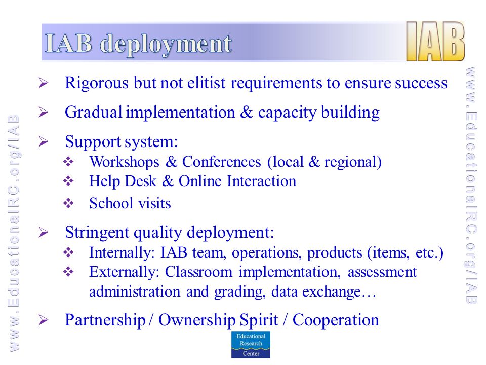  Rigorous but not elitist requirements to ensure success  Gradual implementation & capacity building  Support system:  Workshops & Conferences (local & regional)  Help Desk & Online Interaction  School visits  Stringent quality deployment:  Internally: IAB team, operations, products (items, etc.)  Externally: Classroom implementation, assessment administration and grading, data exchange…  Partnership / Ownership Spirit / Cooperation