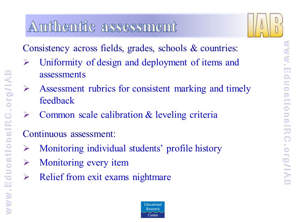 Consistency across fields, grades, schools & countries:  Uniformity of design and deployment of items and assessments  Assessment rubrics for consistent marking and timely feedback  Common scale calibration & leveling criteria Continuous assessment:  Monitoring individual students’ profile history  Monitoring every item  Relief from exit exams nightmare