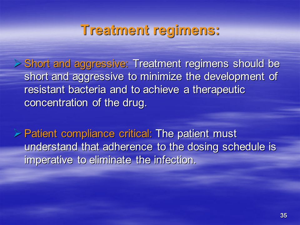 35 Treatment regimens:  Short and aggressive: Treatment regimens should be short and aggressive to minimize the development of resistant bacteria and to achieve a therapeutic concentration of the drug.