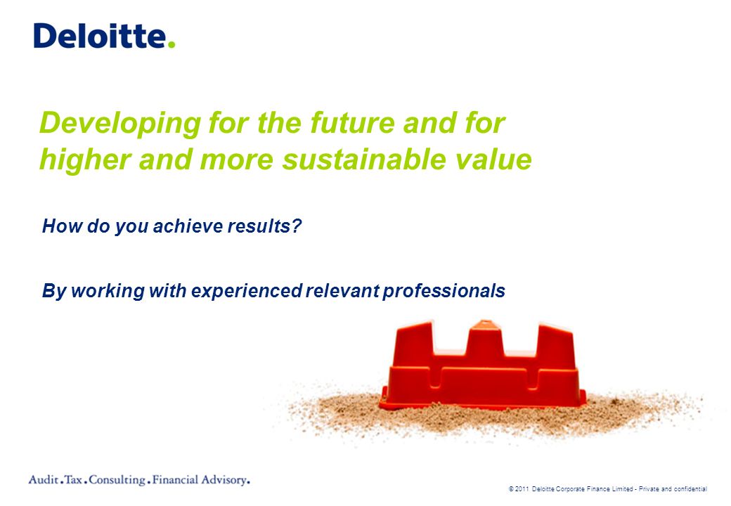 © 2011 Deloitte Corporate Finance Limited - Private and confidential Developing for the future and for higher and more sustainable value How do you achieve results.