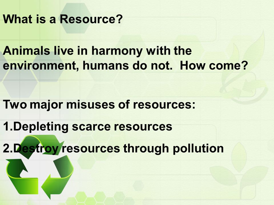 What is a Resource? Animals live in harmony with the environment, humans do  not. How come? Two major misuses of resources:  scarce  resources. - ppt download