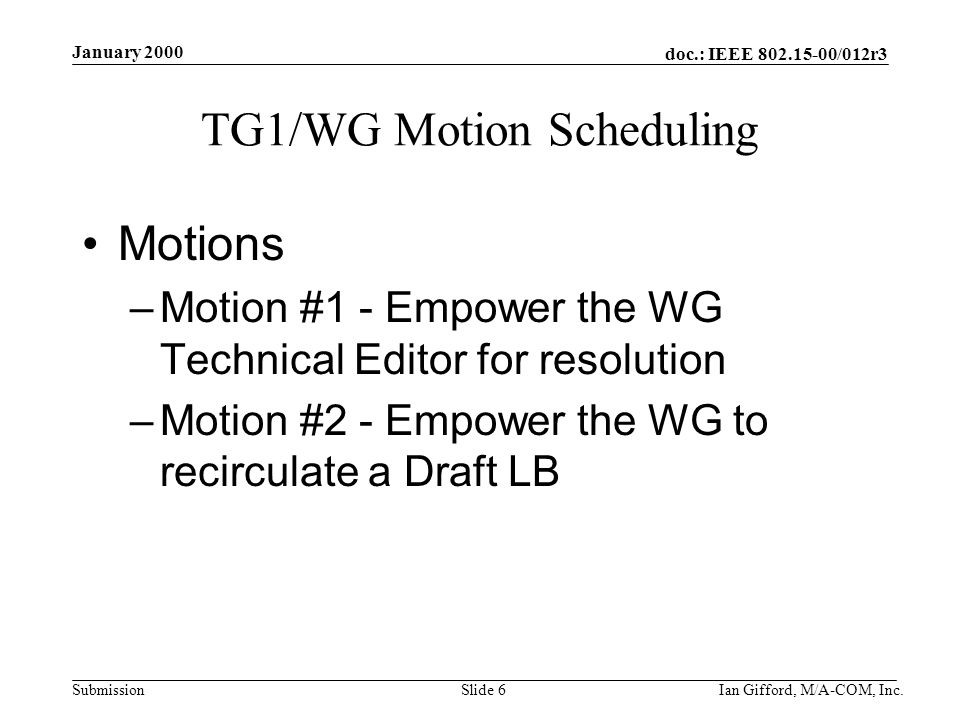 doc.: IEEE /012r3 Submission January 2000 Ian Gifford, M/A-COM, Inc.Slide 6 TG1/WG Motion Scheduling Motions –Motion #1 - Empower the WG Technical Editor for resolution –Motion #2 - Empower the WG to recirculate a Draft LB