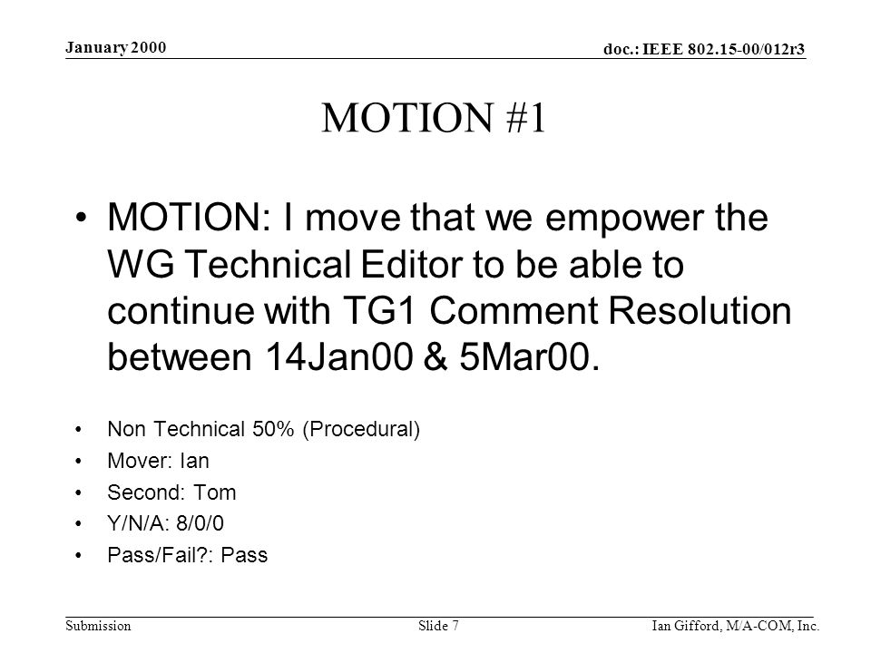 doc.: IEEE /012r3 Submission January 2000 Ian Gifford, M/A-COM, Inc.Slide 7 MOTION #1 MOTION: I move that we empower the WG Technical Editor to be able to continue with TG1 Comment Resolution between 14Jan00 & 5Mar00.