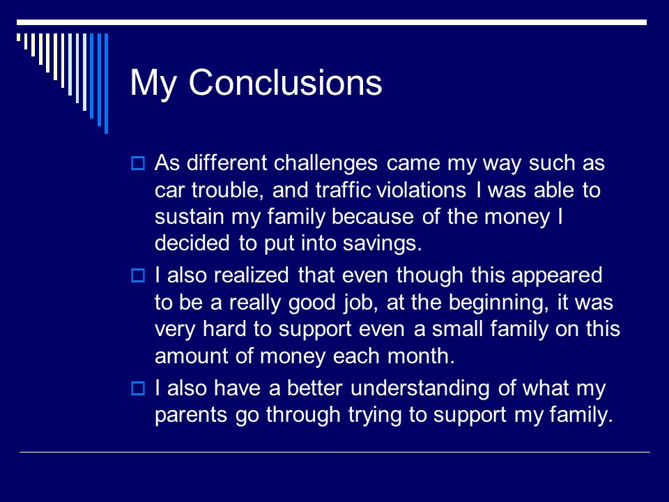 My Conclusions  As different challenges came my way such as car trouble, and traffic violations I was able to sustain my family because of the money I decided to put into savings.