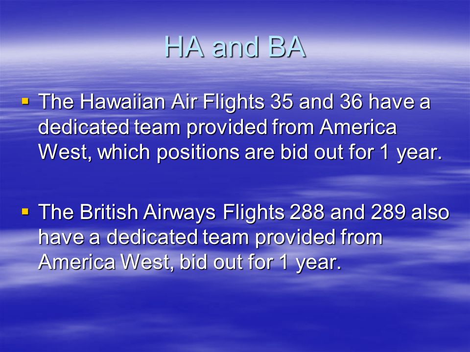 HA and BA  The Hawaiian Air Flights 35 and 36 have a dedicated team provided from America West, which positions are bid out for 1 year.
