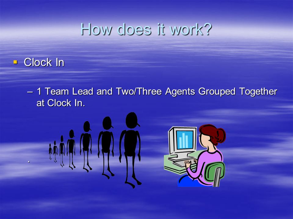 How does it work  Clock In –1 Team Lead and Two/Three Agents Grouped Together at Clock In..