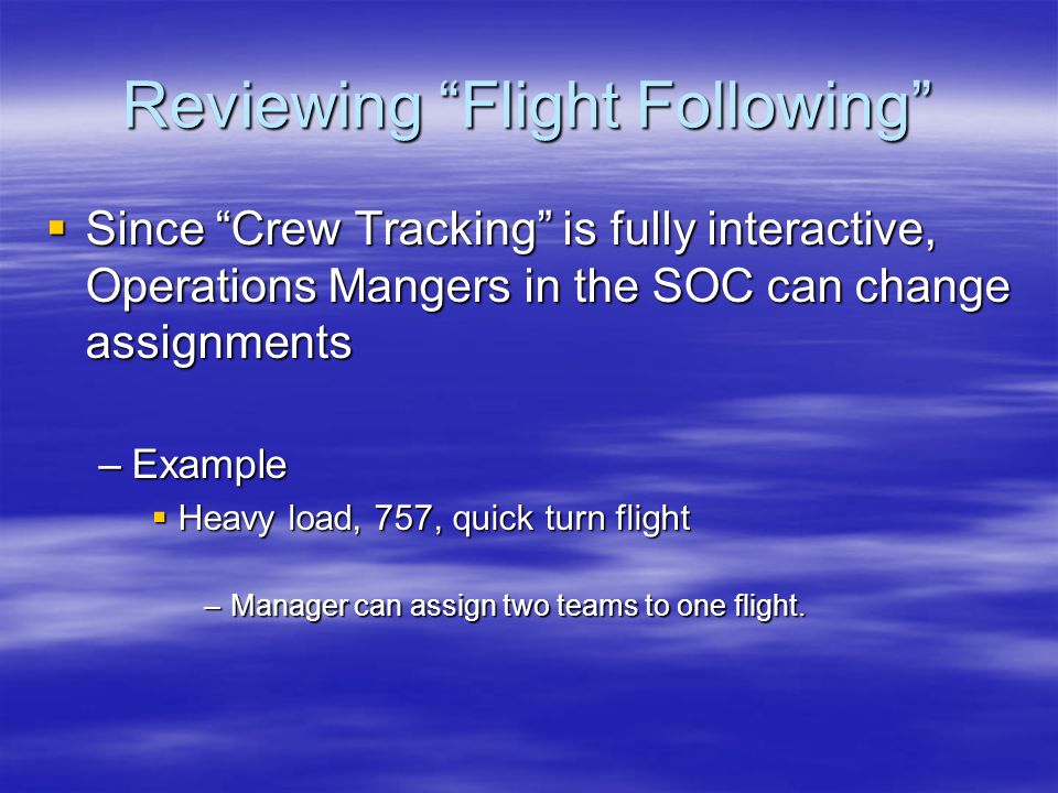 Reviewing Flight Following  Since Crew Tracking is fully interactive, Operations Mangers in the SOC can change assignments –Example  Heavy load, 757, quick turn flight –Manager can assign two teams to one flight.