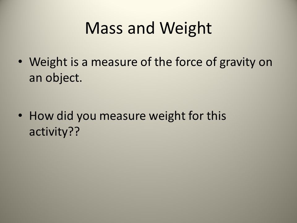 Mass and Weight Weight is a measure of the force of gravity on an object.