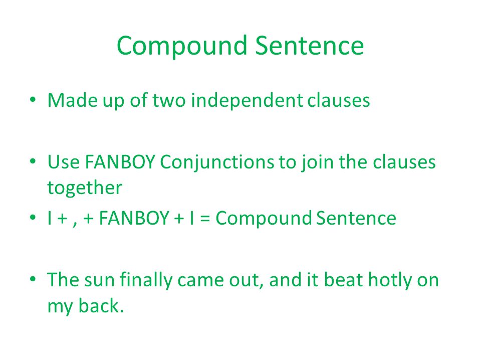 Compound Sentence Made up of two independent clauses Use FANBOY Conjunctions to join the clauses together I +, + FANBOY + I = Compound Sentence The sun finally came out, and it beat hotly on my back.