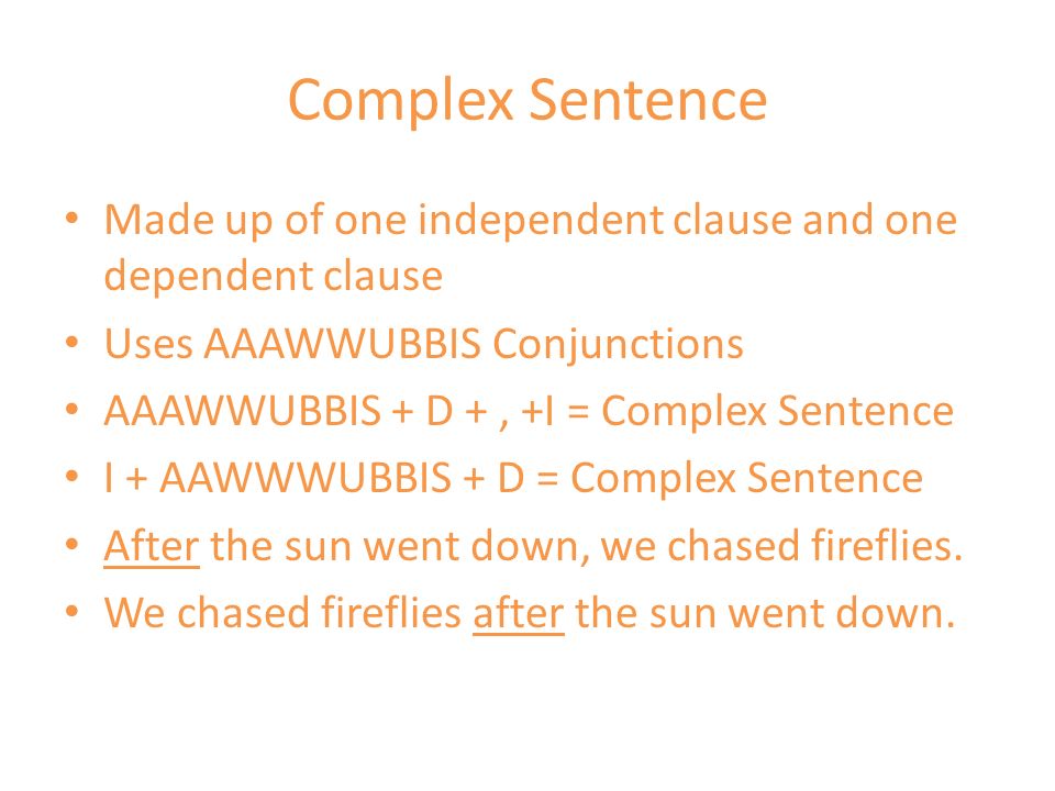 Complex Sentence Made up of one independent clause and one dependent clause Uses AAAWWUBBIS Conjunctions AAAWWUBBIS + D +, +I = Complex Sentence I + AAWWWUBBIS + D = Complex Sentence After the sun went down, we chased fireflies.