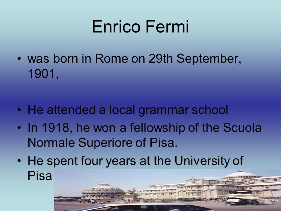 Enrico Fermi. was born in Rome on 29th September, 1901, He attended a local  grammar school In 1918, he won a fellowship of the Scuola Normale  Superiore. - ppt download