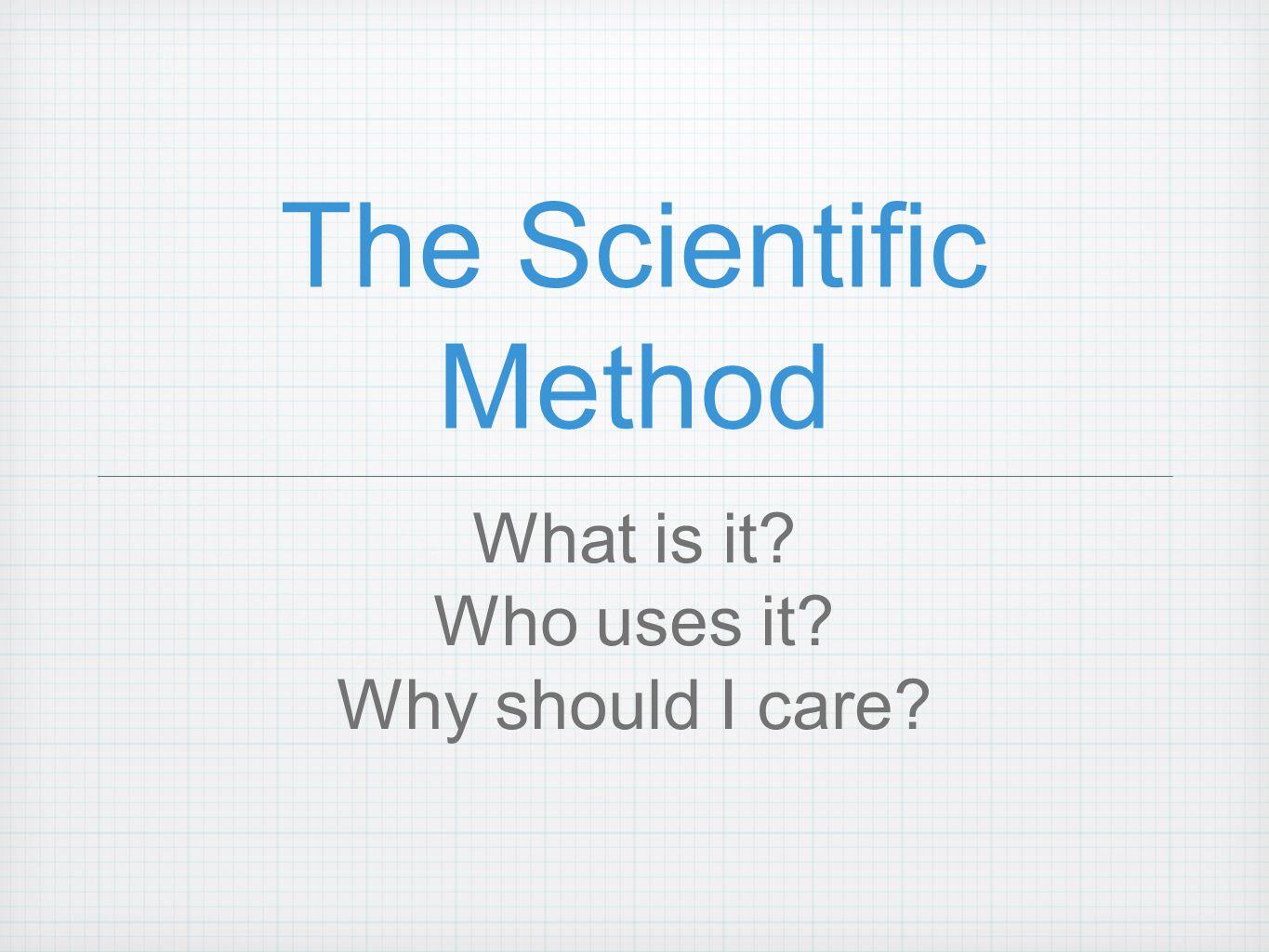The Scientific Method What is it Who uses it Why should I care