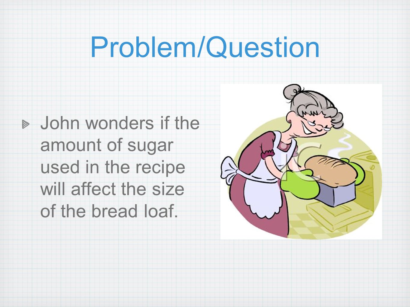 Problem/Question John wonders if the amount of sugar used in the recipe will affect the size of the bread loaf.
