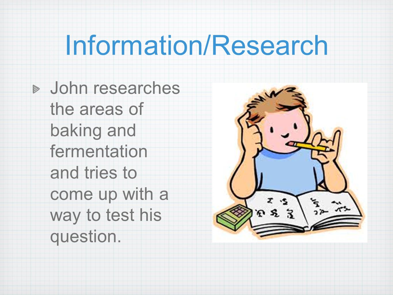 Information/Research John researches the areas of baking and fermentation and tries to come up with a way to test his question.