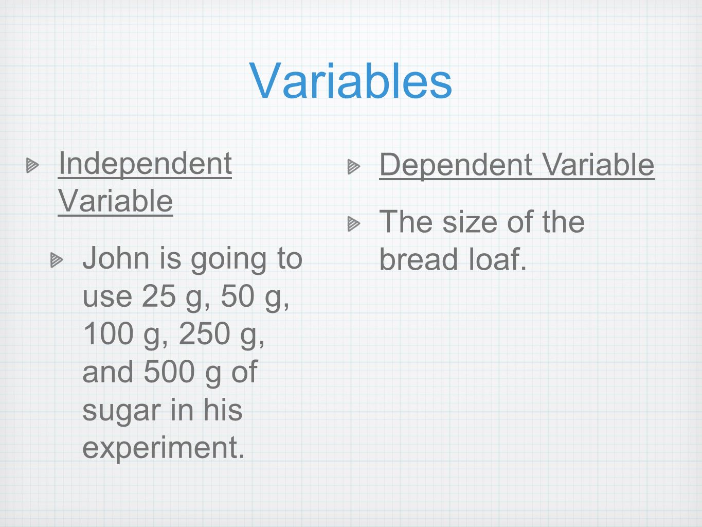 Variables Independent Variable John is going to use 25 g, 50 g, 100 g, 250 g, and 500 g of sugar in his experiment.
