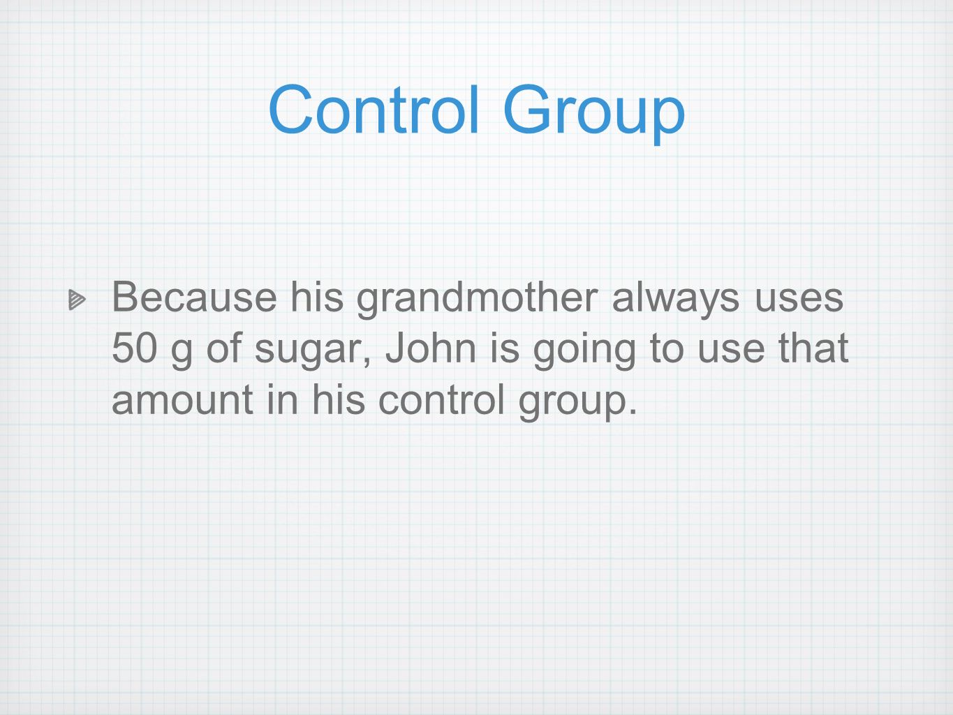 Control Group Because his grandmother always uses 50 g of sugar, John is going to use that amount in his control group.